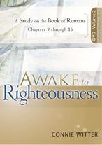 Product Description: Awake to Righteousness Vol 2 DVD set by Connie Witter</br></br>DVD set with 8 videos based in The Book of Romans -Listen to the first message</br></br>Join Connie as she continues to Jesus in the Book of Romans. In Volume II she teaches chapters 9 – 16. Learn more about the greatest gift ever given; Righteousness!</br></br>Message Titles:</br></br>Week 1: Works Righteousness vs Faith Righteousness</br></br>Week 2: Christ is the End of the Law for Righteousness</br></br>Week 3: Works vs Grace</br></br>Week 4: Jesus Alone Qualifies You</br></br>Week 5: Let God Transform the Way You Think</br></br>Week 6: Clothe Yourself With Jesus</br></br>Week 7: No More Judgment; Only Acceptance</br></br>Week 8: The Righteous Glorify God</br> Awake to Righteousness Vol 2 DVD set