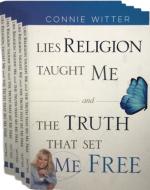 Product Description: Thisbook can be used asaBiblestudy book. You will receive 5 books in this group package forthis sale price.There are questions at the end of each chapter to use to discuss with your Bible study group. The 10 weekvideo teachings that gowith this study can be viewed for free on the Because of Jesus ministry website under Bibles studies. The web address is www.conniewitter.com</br></br>Buy a single copy</br></br>In this book, you’ll discover the difference between Religion and Jesus!</br></br>The Gospel is the Good News about Jesus and if it’s not Good News, it’s not the Gospel!</br></br>Has religious teaching ever brought fear to your heart? Has it ever made you feel like you weren’t quite good enough? 1 John 4:16 & 18 says, “God is Love! Love NEVER brings fear…Love’s perfection drives the fear of punishment far from our hearts.</br>So, if a religious teaching produces fear in your heart, you can be absolutely sure it’s not from God and it’s not the truth!”</br></br>Religion saysdo! Jesus says done! Religion makes us slaves! Jesus made us sons Religion divides us! Jesus makes us one!</br></br>In each chapter, I share a religious lie I used to believe and the truth that set me free! I pray that the truth about Jesus will also set your heart free from any fears or feelings of inadequacy that were created in your heart by the lies that religion taught you. Jesus came to set you free from performance-based religion. You can live free in His Perfect Love!</br></br>Chapter 1: The LieReligion Taught Me about God's Judgement Toward Believers</br></br>Chapter 2: The LieReligion Taught Me about God's Judgement Toward Unbelievers</br></br>Chapter 3: Living Free from theReligious Lie that Thereis Something Wrong With You</br></br>Chapter 4: Religion Makes Fearful Slaves. Jesus Made Fearless Sons</br></br>Chapter 5: The Lie Religion Taught Me about Tithing</br></br>Chapter 6: The LieReligion Taught Me about God's Discipline</br></br>Chapter 7: The LieReligionTaught Me about God's Forgiveness</br></br>Chapter 8: Religion saysdo! Jesus says Done!</br></br>Chapter 9: Religion Puts You in Bondage. Jesus Sets You Free!</br></br>Chapter 10: Religion Divides Us! Jesus Made Us One!</br></br>Published November 2018</br> Lies Religion Taught Me Group Package